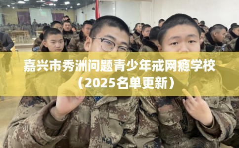 嘉兴市秀洲问题青少年戒网瘾学校(2025名单更新) 嘉兴市秀洲问题青少年戒网瘾学校(2025名单更新)