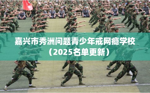 嘉兴市秀洲问题青少年戒网瘾学校(2025名单更新) 嘉兴市秀洲问题青少年戒网瘾学校(2025名单更新)
