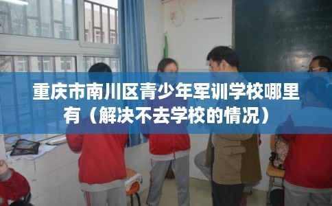 重庆市南川区青少年军训学校哪里有(解决不去学校的情况) 重庆市南川区青少年军训学校哪里有(解决不去学校的情况)