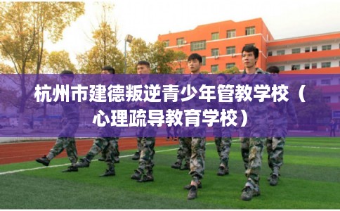 杭州市建德叛逆青少年管教学校(心理疏导教育学校) 杭州市建德叛逆青少年管教学校(心理疏导教育学校)