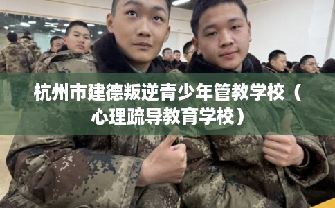 杭州市建德叛逆青少年管教学校(心理疏导教育学校) 杭州市建德叛逆青少年管教学校(心理疏导教育学校)