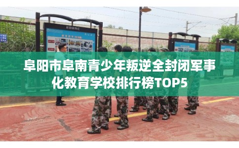 阜阳市阜南青少年叛逆全封闭军事化教育学校排行榜TOP5 阜阳市阜南青少年叛逆全封闭军事化教育学校排行榜TOP5