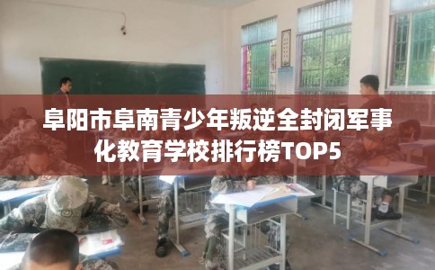 阜阳市阜南青少年叛逆全封闭军事化教育学校排行榜TOP5 阜阳市阜南青少年叛逆全封闭军事化教育学校排行榜TOP5