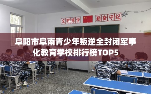 阜阳市阜南青少年叛逆全封闭军事化教育学校排行榜TOP5 阜阳市阜南青少年叛逆全封闭军事化教育学校排行榜TOP5