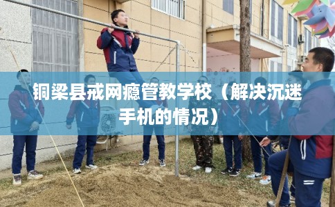 铜梁县戒网瘾管教学校(解决沉迷手机的情况) 铜梁县戒网瘾管教学校(解决沉迷手机的情况)