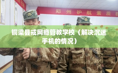 铜梁县戒网瘾管教学校(解决沉迷手机的情况) 铜梁县戒网瘾管教学校(解决沉迷手机的情况)