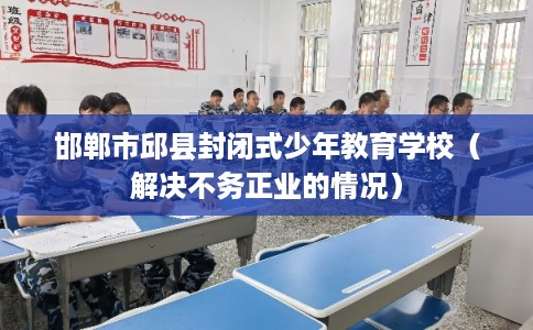 邯郸市邱县封闭式少年教育学校(解决不务正业的情况) 邯郸市邱县封闭式少年教育学校(解决不务正业的情况)