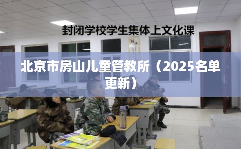 北京市房山儿童管教所(2025名单更新) 北京市房山儿童管教所(2025名单更新)