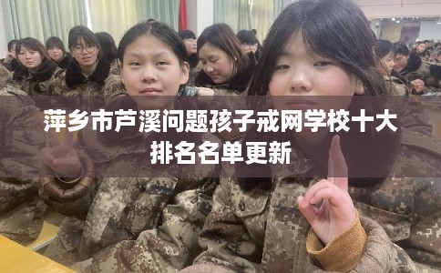 萍乡市芦溪问题孩子戒网学校十大排名名单更新