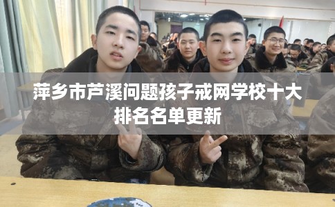 萍乡市芦溪问题孩子戒网学校十大排名名单更新