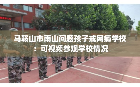 马鞍山市雨山问题孩子戒网瘾学校:可视频参观学校情况 马鞍山市雨山问题孩子戒网瘾学校:可视频参观学校情况