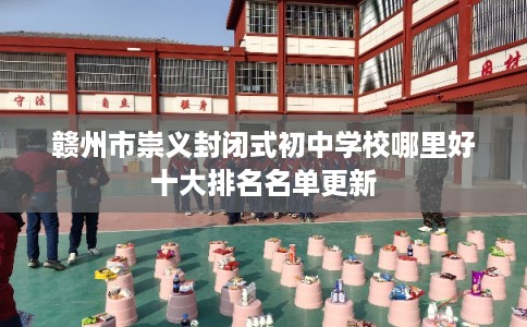 赣州市崇义封闭式初中学校哪里好十大排名名单更新 赣州市崇义封闭式初中学校哪里好十大排名名单更新