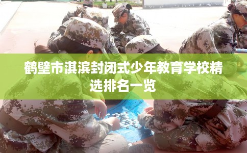 鹤壁市淇滨封闭式少年教育学校精选排名一览 鹤壁市淇滨封闭式少年教育学校精选排名一览