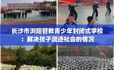 长沙市浏阳管教青少年封闭式学校：解决孩子混迹社会的情况