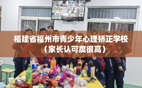 福建省福州市青少年心理矫正学校(家长认可度很高) 福建省福州市青少年心理矫正学校(家长认可度很高)