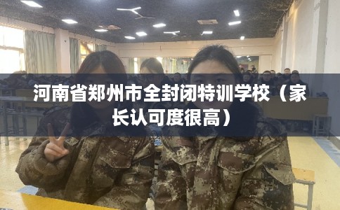 河南省郑州市全封闭特训学校(家长认可度很高) 河南省郑州市全封闭特训学校(家长认可度很高)