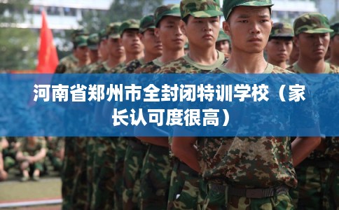 河南省郑州市全封闭特训学校(家长认可度很高) 河南省郑州市全封闭特训学校(家长认可度很高)
