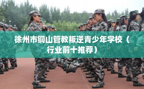 徐州市铜山管教叛逆青少年学校(行业前十推荐) 徐州市铜山管教叛逆青少年学校(行业前十推荐)