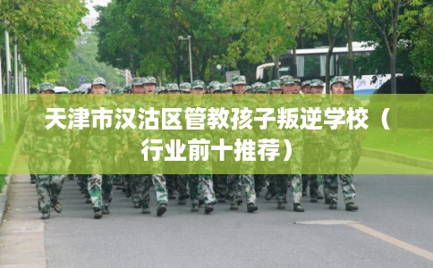 天津市汉沽区管教孩子叛逆学校(行业前十推荐) 天津市汉沽区管教孩子叛逆学校(行业前十推荐)