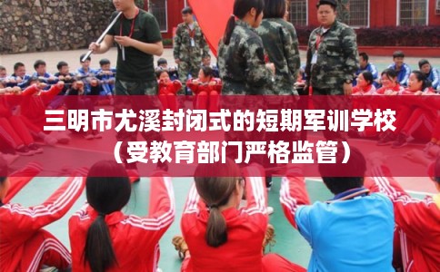 三明市尤溪封闭式的短期军训学校(受教育部门严格监管) 三明市尤溪封闭式的短期军训学校(受教育部门严格监管)