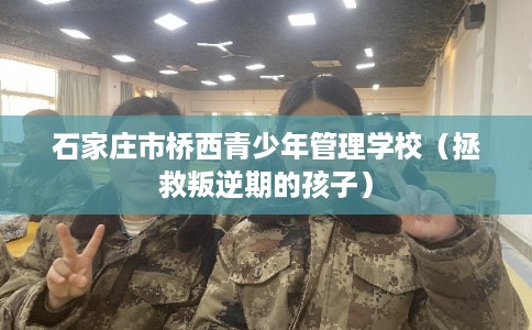 石家庄市桥西青少年管理学校(拯救叛逆期的孩子) 石家庄市桥西青少年管理学校(拯救叛逆期的孩子)