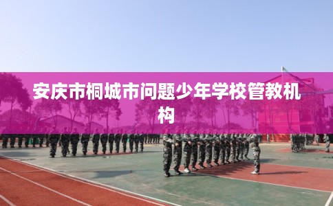 安庆市桐城市问题少年学校管教机构