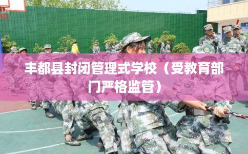 丰都县封闭管理式学校（受教育部门严格监管）