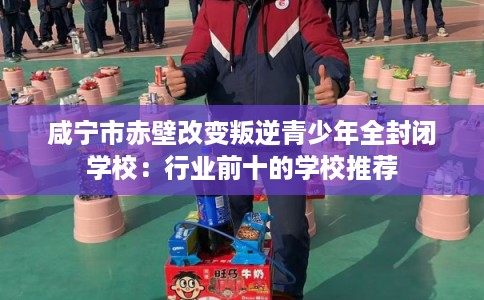 咸宁市赤壁改变叛逆青少年全封闭学校:行业前十的学校推荐 咸宁市赤壁改变叛逆青少年全封闭学校:行业前十的学校推荐