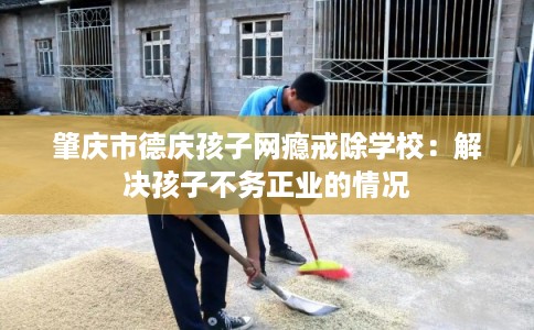 肇庆市德庆孩子网瘾戒除学校:解决孩子不务正业的情况 肇庆市德庆孩子网瘾戒除学校:解决孩子不务正业的情况