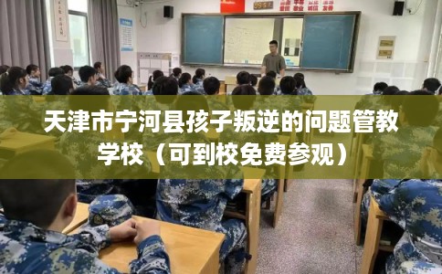 天津市宁河县孩子叛逆的问题管教学校(可到校免费参观) 天津市宁河县孩子叛逆的问题管教学校(可到校免费参观)