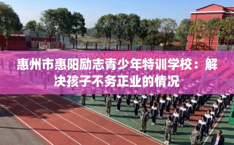 惠州市惠阳励志青少年特训学校:解决孩子不务正业的情况 惠州市惠阳励志青少年特训学校:解决孩子不务正业的情况