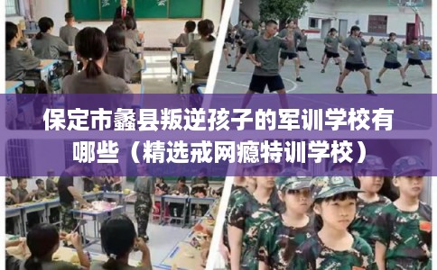 保定市蠡县叛逆孩子的军训学校有哪些（精选戒网瘾特训学校）