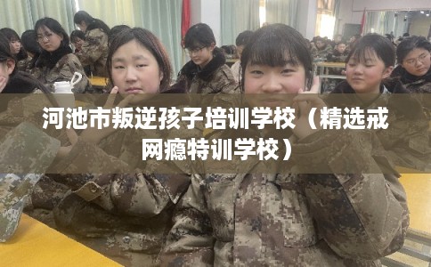 河池市叛逆孩子培训学校(精选戒网瘾特训学校) 河池市叛逆孩子培训学校(精选戒网瘾特训学校)