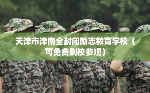 天津市津南全封闭励志教育学校(可免费到校参观) 天津市津南全封闭励志教育学校(可免费到校参观)