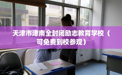 天津市津南全封闭励志教育学校(可免费到校参观) 天津市津南全封闭励志教育学校(可免费到校参观)