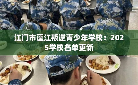 江门市蓬江叛逆青少年学校:2025学校名单更新 江门市蓬江叛逆青少年学校:2025学校名单更新