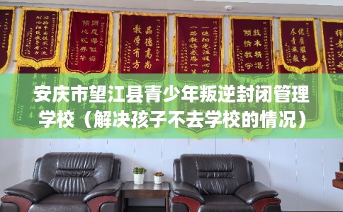 安庆市望江县青少年叛逆封闭管理学校(解决孩子不去学校的情况) 安庆市望江县青少年叛逆封闭管理学校(解决孩子不去学校的情况)