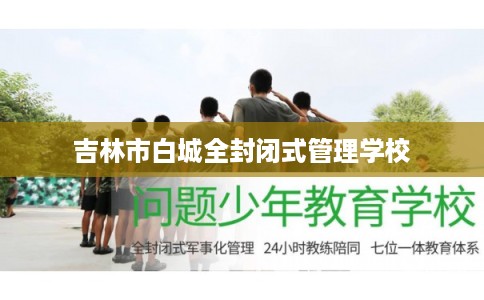 吉林市白城全封闭式管理学校 吉林市白城全封闭式管理学校