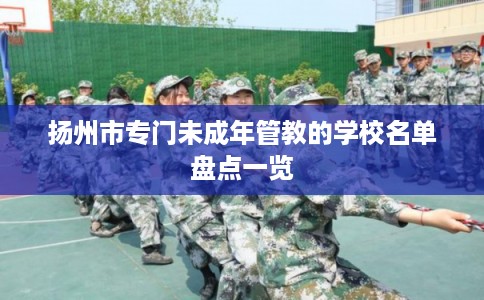 扬州市专门未成年管教的学校名单盘点一览 扬州市专门未成年管教的学校名单盘点一览