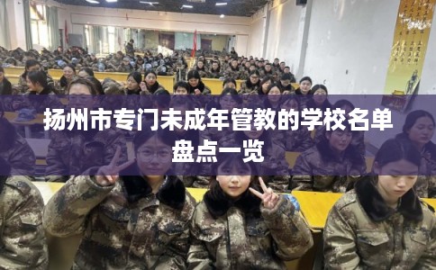 扬州市专门未成年管教的学校名单盘点一览 扬州市专门未成年管教的学校名单盘点一览