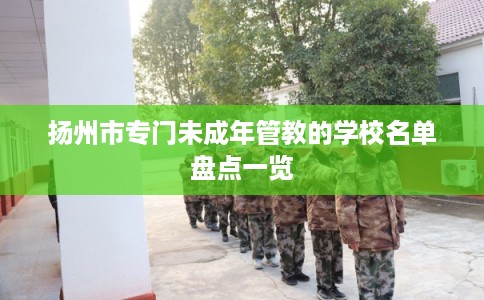 扬州市专门未成年管教的学校名单盘点一览 扬州市专门未成年管教的学校名单盘点一览