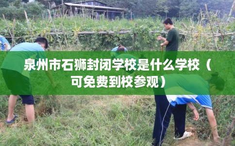 泉州市石狮封闭学校是什么学校(可免费到校参观) 泉州市石狮封闭学校是什么学校(可免费到校参观)