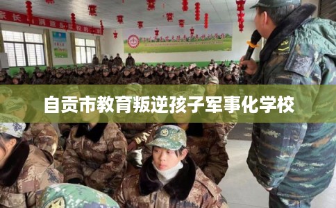 自贡市教育叛逆孩子军事化学校
