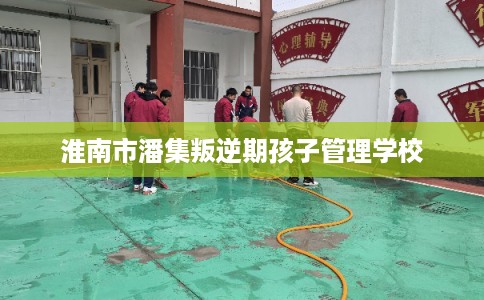 淮南市潘集叛逆期孩子管理学校 淮南市潘集叛逆期孩子管理学校