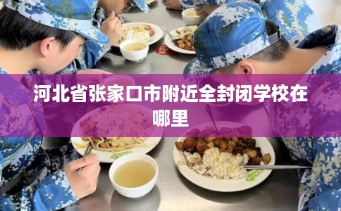 河北省张家口市附近全封闭学校在哪里 河北省张家口市附近全封闭学校在哪里