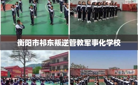 衡阳市祁东叛逆管教军事化学校 衡阳市祁东叛逆管教军事化学校