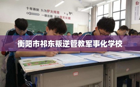 衡阳市祁东叛逆管教军事化学校 衡阳市祁东叛逆管教军事化学校