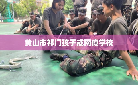 黄山市祁门孩子戒网瘾学校