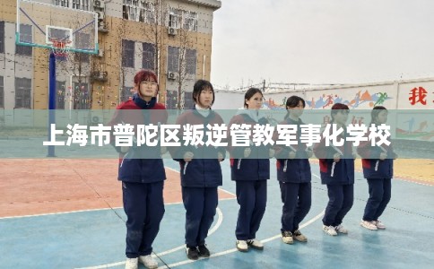 上海市普陀区叛逆管教军事化学校 上海市普陀区叛逆管教军事化学校