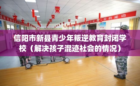 信阳市新县青少年叛逆教育封闭学校(解决孩子混迹社会的情况) 信阳市新县青少年叛逆教育封闭学校(解决孩子混迹社会的情况)